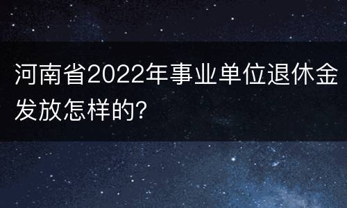 河南省2022年事业单位退休金发放怎样的？
