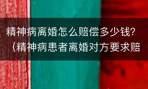 精神病离婚怎么赔偿多少钱？（精神病患者离婚对方要求赔偿）
