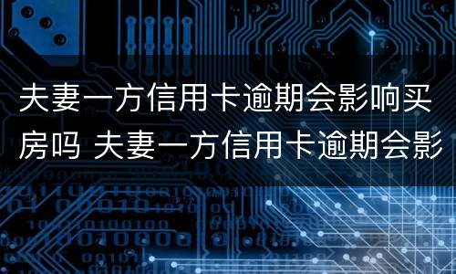 夫妻一方信用卡逾期会影响买房吗 夫妻一方信用卡逾期会影响买房吗怎么办