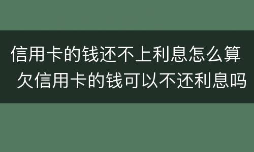 信用卡的钱还不上利息怎么算 欠信用卡的钱可以不还利息吗