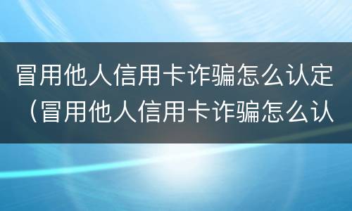 冒用他人信用卡诈骗怎么认定（冒用他人信用卡诈骗怎么认定诈骗罪）