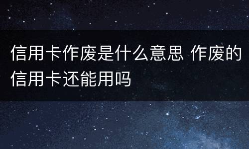 信用卡作废是什么意思 作废的信用卡还能用吗