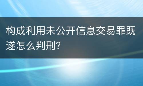 构成利用未公开信息交易罪既遂怎么判刑？