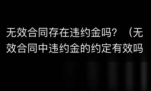 无效合同存在违约金吗？（无效合同中违约金的约定有效吗）