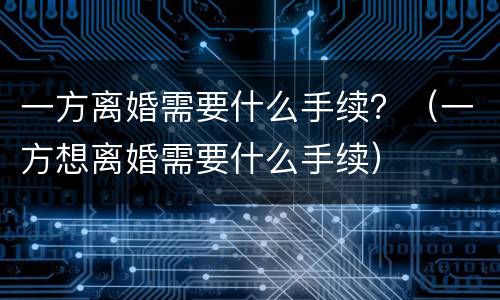 一方离婚需要什么手续？（一方想离婚需要什么手续）