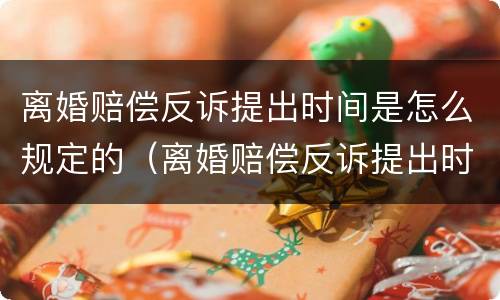 离婚赔偿反诉提出时间是怎么规定的（离婚赔偿反诉提出时间是怎么规定的呢）