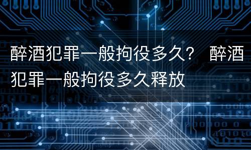 醉酒犯罪一般拘役多久？ 醉酒犯罪一般拘役多久释放