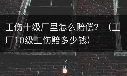 工伤十级厂里怎么赔偿？（工厂10级工伤赔多少钱）