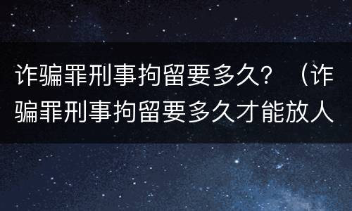 诈骗罪刑事拘留要多久？（诈骗罪刑事拘留要多久才能放人）
