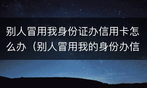 别人冒用我身份证办信用卡怎么办（别人冒用我的身份办信用卡）