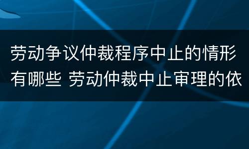 劳动争议仲裁程序中止的情形有哪些 劳动仲裁中止审理的依据