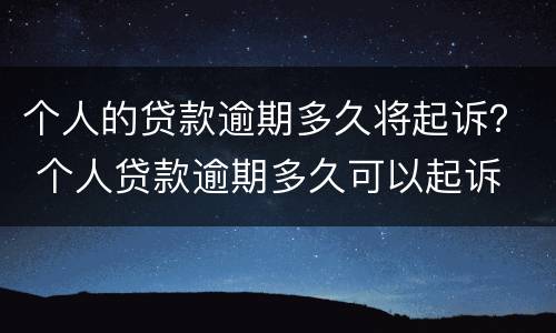 个人的贷款逾期多久将起诉？ 个人贷款逾期多久可以起诉