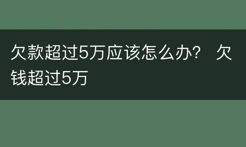 欠款超过5万应该怎么办？ 欠钱超过5万