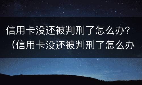 信用卡没还被判刑了怎么办？（信用卡没还被判刑了怎么办）