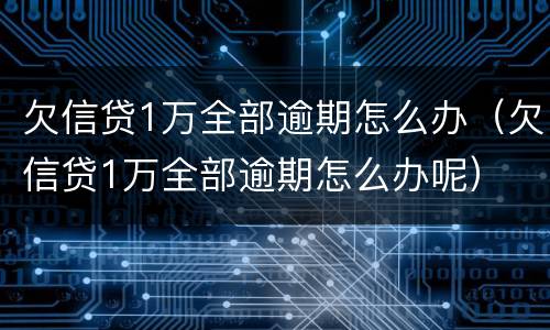 欠信贷1万全部逾期怎么办（欠信贷1万全部逾期怎么办呢）