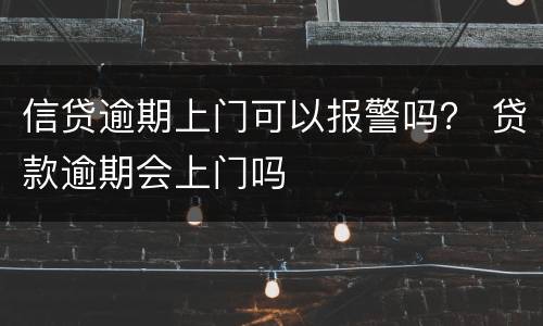 信贷逾期上门可以报警吗？ 贷款逾期会上门吗