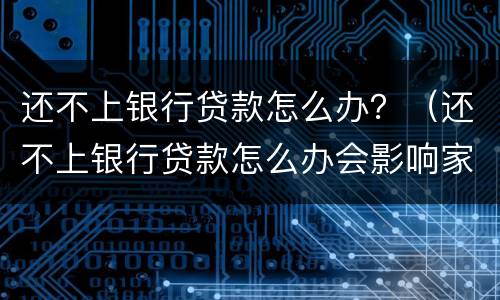 还不上银行贷款怎么办？（还不上银行贷款怎么办会影响家人吗）