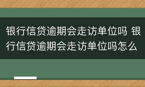 银行信贷逾期会走访单位吗 银行信贷逾期会走访单位吗怎么办