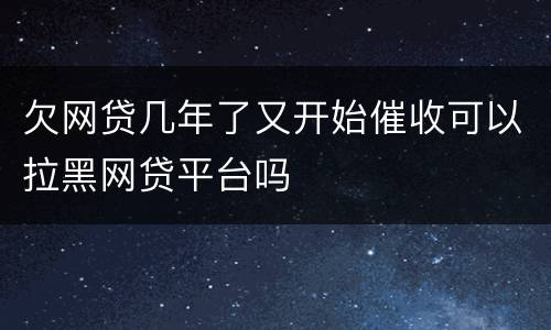 欠网贷几年了又开始催收可以拉黑网贷平台吗