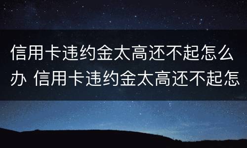 信用卡违约金太高还不起怎么办 信用卡违约金太高还不起怎么办理
