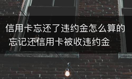 信用卡忘还了违约金怎么算的 忘记还信用卡被收违约金