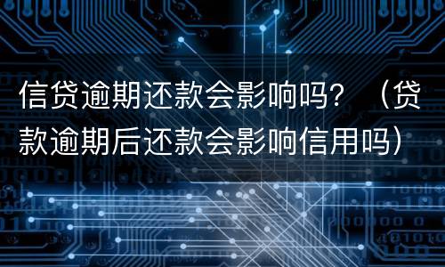 信贷逾期还款会影响吗？（贷款逾期后还款会影响信用吗）