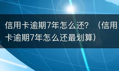 信用卡逾期7年怎么还？（信用卡逾期7年怎么还最划算）