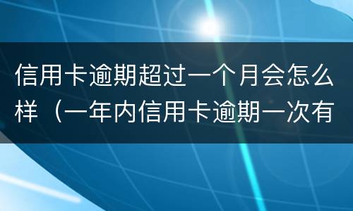 信用卡逾期超过一个月会怎么样（一年内信用卡逾期一次有什么影响）
