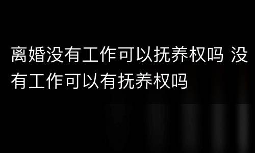 离婚没有工作可以抚养权吗 没有工作可以有抚养权吗