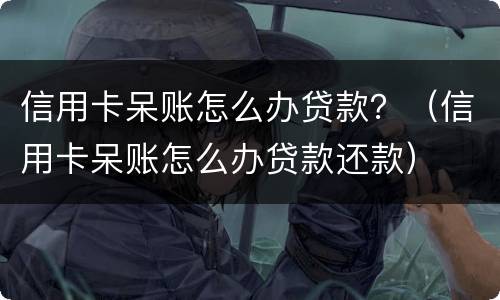 信用卡呆账怎么办贷款？（信用卡呆账怎么办贷款还款）