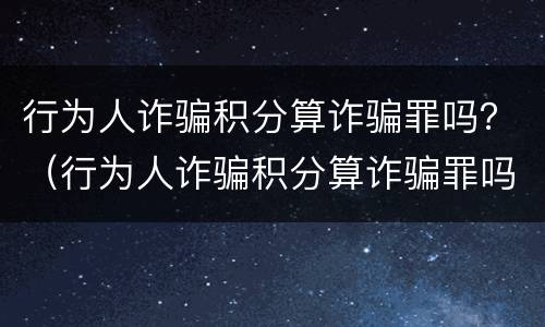 行为人诈骗积分算诈骗罪吗？（行为人诈骗积分算诈骗罪吗怎么判）