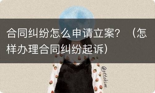 合同纠纷怎么申请立案？（怎样办理合同纠纷起诉）