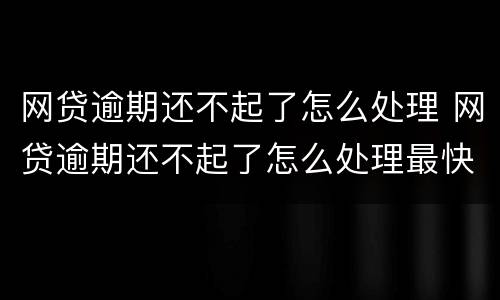 网贷逾期还不起了怎么处理 网贷逾期还不起了怎么处理最快