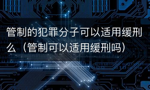 管制的犯罪分子可以适用缓刑么（管制可以适用缓刑吗）