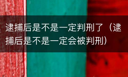 逮捕后是不是一定判刑了（逮捕后是不是一定会被判刑）