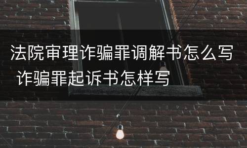 法院审理诈骗罪调解书怎么写 诈骗罪起诉书怎样写