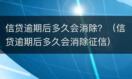 信贷逾期后多久会消除？（信贷逾期后多久会消除征信）