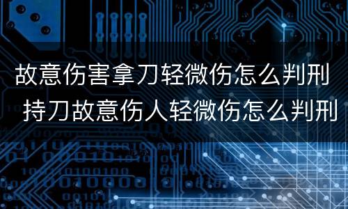 故意伤害拿刀轻微伤怎么判刑 持刀故意伤人轻微伤怎么判刑