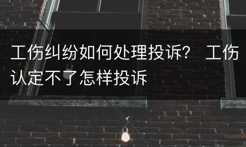 工伤纠纷如何处理投诉？ 工伤认定不了怎样投诉