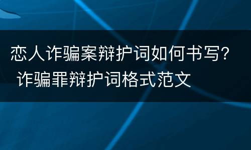 恋人诈骗案辩护词如何书写？ 诈骗罪辩护词格式范文