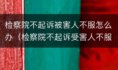 检察院不起诉被害人不服怎么办（检察院不起诉受害人不服怎么办）