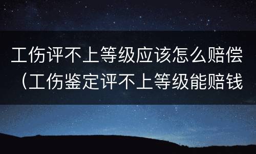 工伤评不上等级应该怎么赔偿（工伤鉴定评不上等级能赔钱吗）