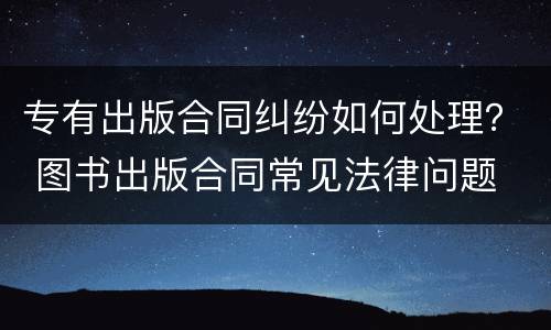 专有出版合同纠纷如何处理？ 图书出版合同常见法律问题