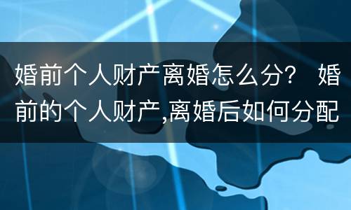 婚前个人财产离婚怎么分？ 婚前的个人财产,离婚后如何分配