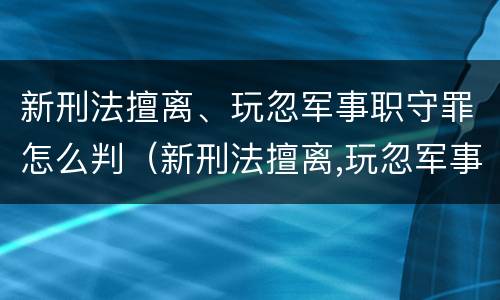 新刑法擅离、玩忽军事职守罪怎么判（新刑法擅离,玩忽军事职守罪怎么判刑）