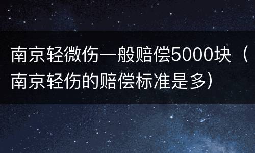 南京轻微伤一般赔偿5000块（南京轻伤的赔偿标准是多）