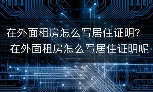 在外面租房怎么写居住证明？ 在外面租房怎么写居住证明呢