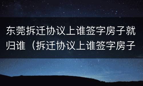 东莞拆迁协议上谁签字房子就归谁（拆迁协议上谁签字房子就归谁吗）