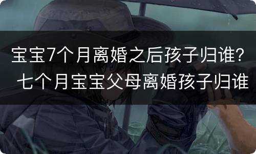 宝宝7个月离婚之后孩子归谁？ 七个月宝宝父母离婚孩子归谁