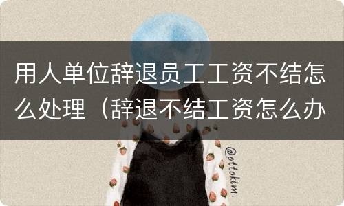 用人单位辞退员工工资不结怎么处理（辞退不结工资怎么办）